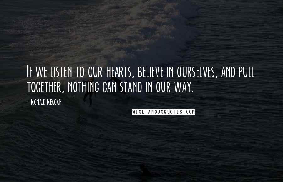 Ronald Reagan Quotes: If we listen to our hearts, believe in ourselves, and pull together, nothing can stand in our way.