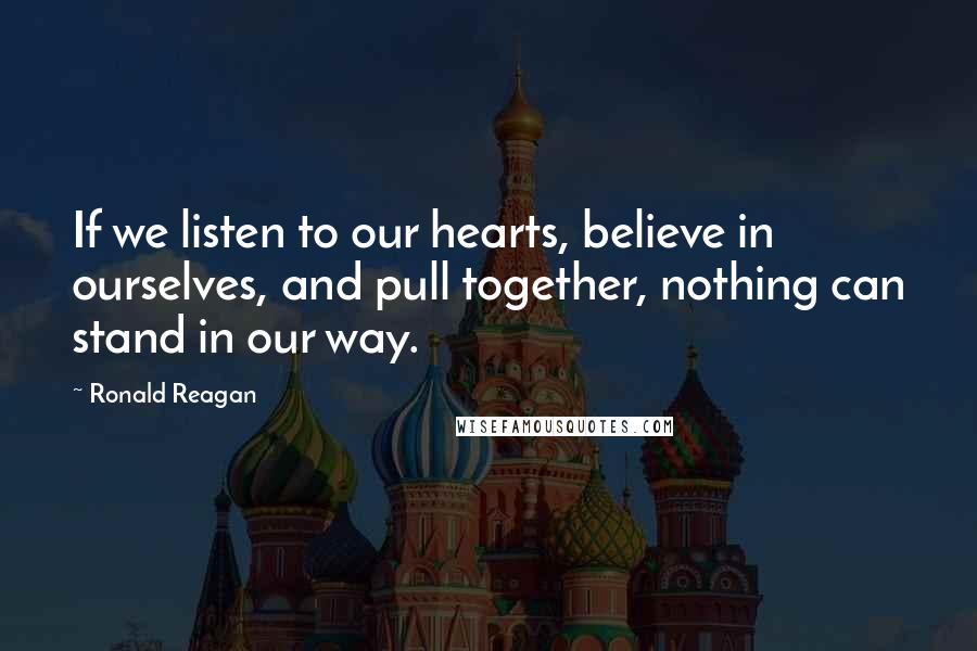 Ronald Reagan Quotes: If we listen to our hearts, believe in ourselves, and pull together, nothing can stand in our way.