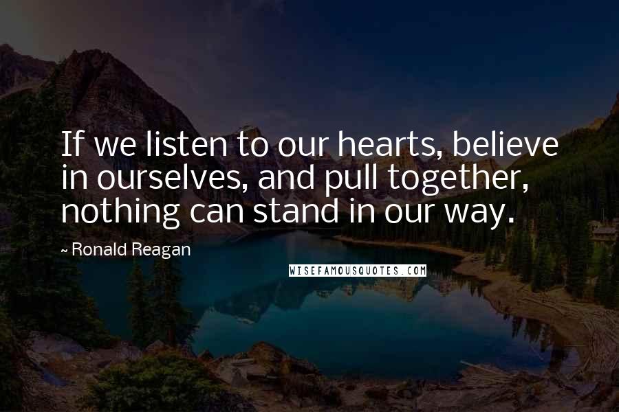 Ronald Reagan Quotes: If we listen to our hearts, believe in ourselves, and pull together, nothing can stand in our way.