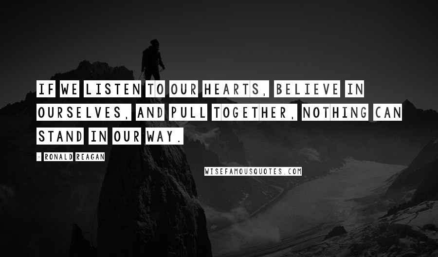 Ronald Reagan Quotes: If we listen to our hearts, believe in ourselves, and pull together, nothing can stand in our way.