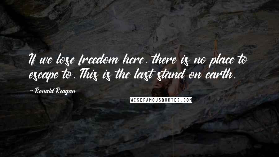 Ronald Reagan Quotes: If we lose freedom here, there is no place to escape to. This is the last stand on earth.