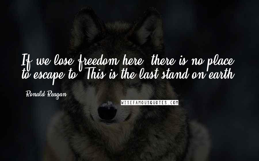 Ronald Reagan Quotes: If we lose freedom here, there is no place to escape to. This is the last stand on earth.