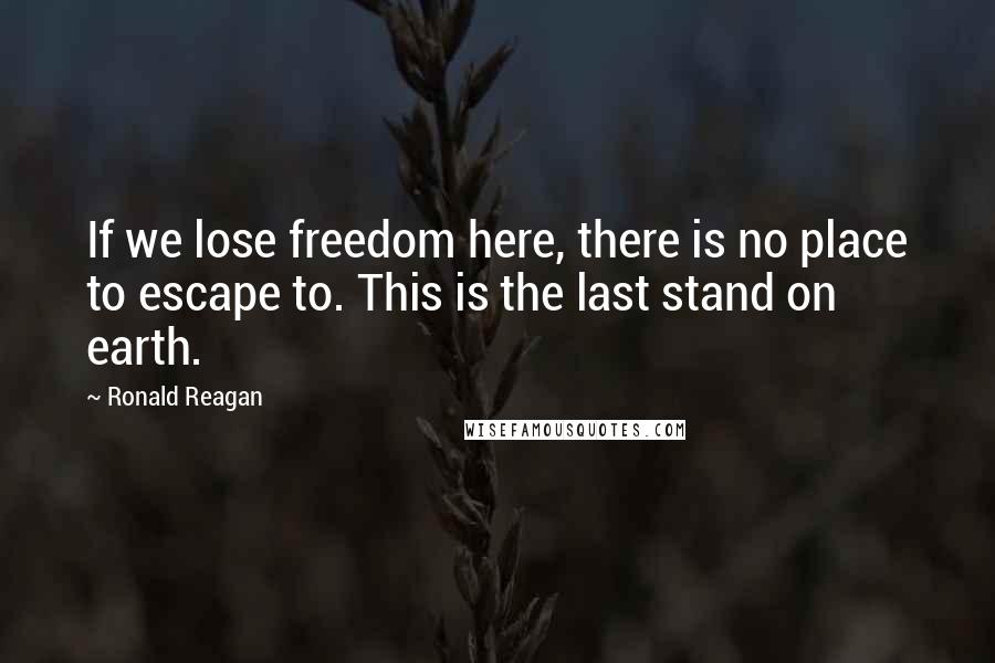 Ronald Reagan Quotes: If we lose freedom here, there is no place to escape to. This is the last stand on earth.