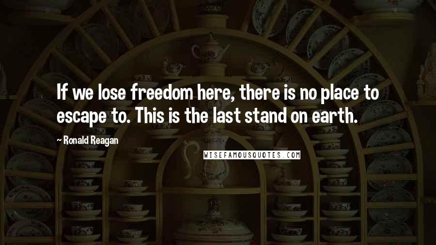 Ronald Reagan Quotes: If we lose freedom here, there is no place to escape to. This is the last stand on earth.