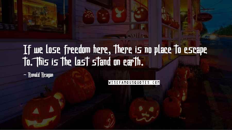 Ronald Reagan Quotes: If we lose freedom here, there is no place to escape to. This is the last stand on earth.