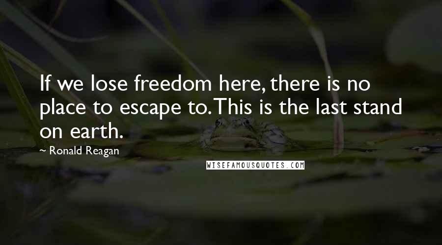 Ronald Reagan Quotes: If we lose freedom here, there is no place to escape to. This is the last stand on earth.