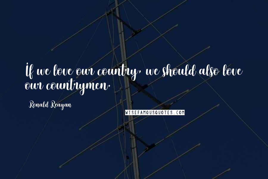 Ronald Reagan Quotes: If we love our country, we should also love our countrymen.