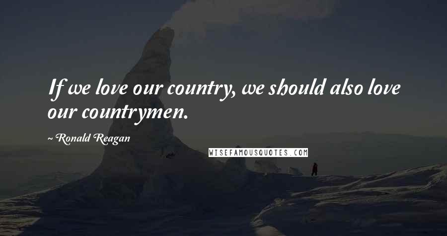 Ronald Reagan Quotes: If we love our country, we should also love our countrymen.