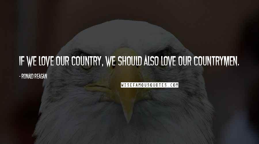 Ronald Reagan Quotes: If we love our country, we should also love our countrymen.