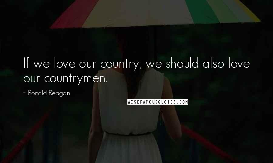 Ronald Reagan Quotes: If we love our country, we should also love our countrymen.