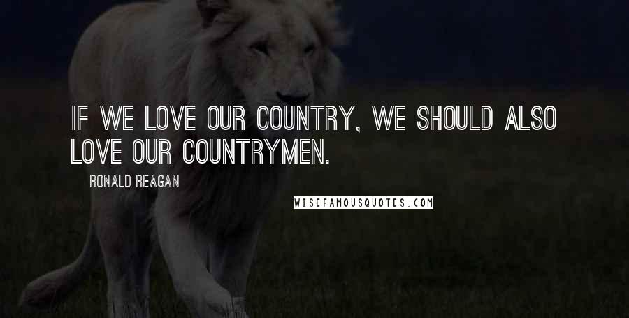 Ronald Reagan Quotes: If we love our country, we should also love our countrymen.