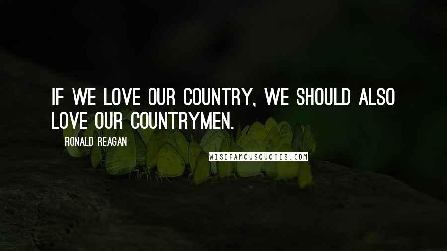 Ronald Reagan Quotes: If we love our country, we should also love our countrymen.