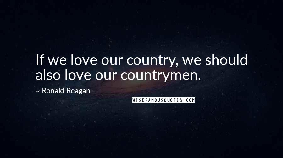 Ronald Reagan Quotes: If we love our country, we should also love our countrymen.