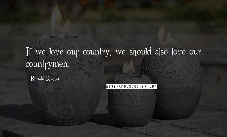 Ronald Reagan Quotes: If we love our country, we should also love our countrymen.