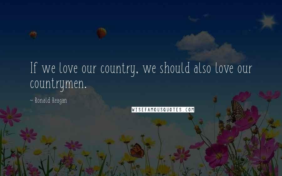 Ronald Reagan Quotes: If we love our country, we should also love our countrymen.