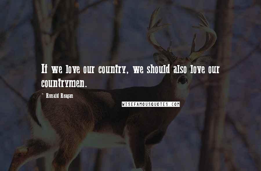 Ronald Reagan Quotes: If we love our country, we should also love our countrymen.