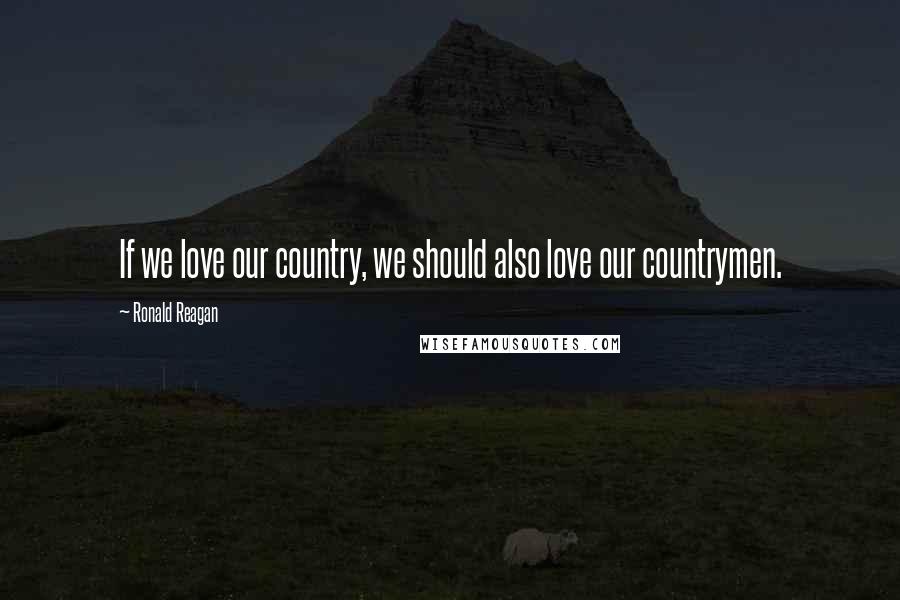Ronald Reagan Quotes: If we love our country, we should also love our countrymen.