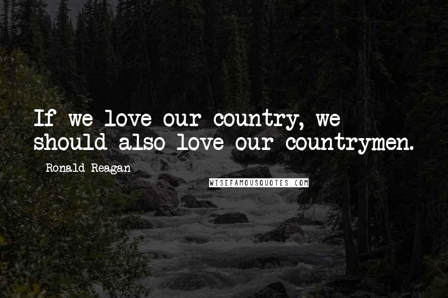 Ronald Reagan Quotes: If we love our country, we should also love our countrymen.