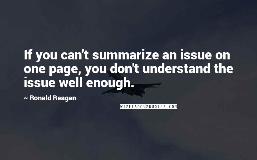 Ronald Reagan Quotes: If you can't summarize an issue on one page, you don't understand the issue well enough.