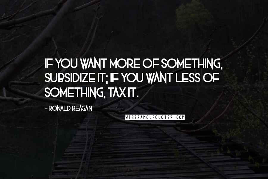 Ronald Reagan Quotes: If you want more of something, subsidize it; if you want less of something, tax it.