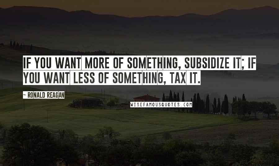 Ronald Reagan Quotes: If you want more of something, subsidize it; if you want less of something, tax it.