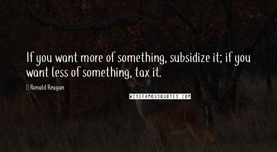 Ronald Reagan Quotes: If you want more of something, subsidize it; if you want less of something, tax it.