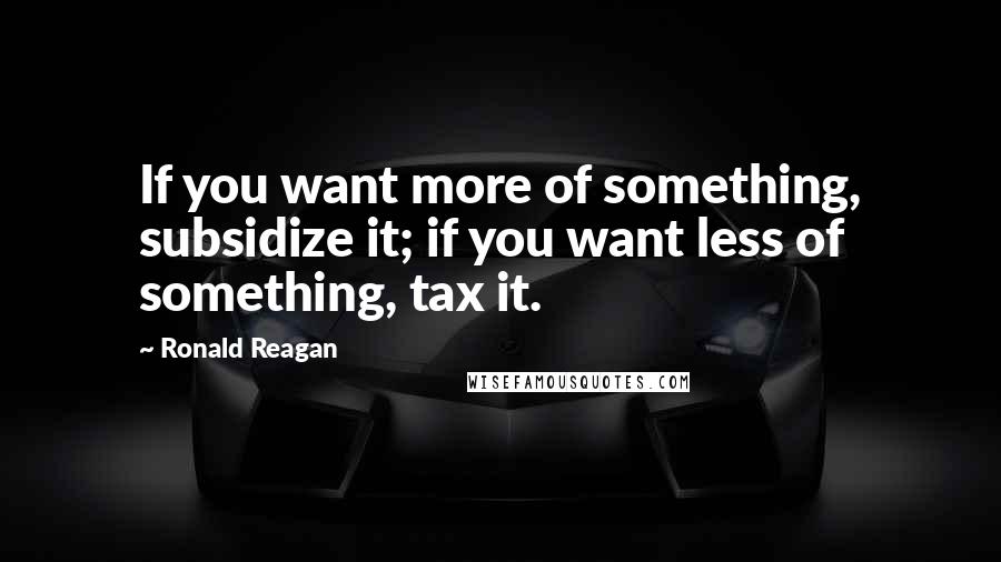 Ronald Reagan Quotes: If you want more of something, subsidize it; if you want less of something, tax it.