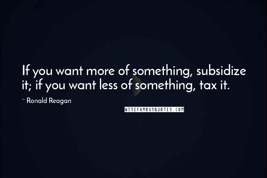 Ronald Reagan Quotes: If you want more of something, subsidize it; if you want less of something, tax it.