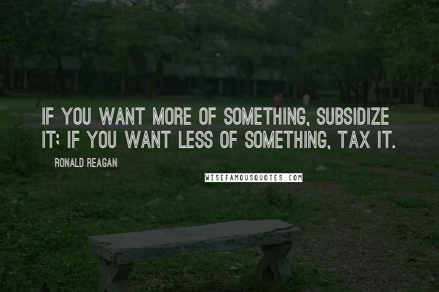 Ronald Reagan Quotes: If you want more of something, subsidize it; if you want less of something, tax it.