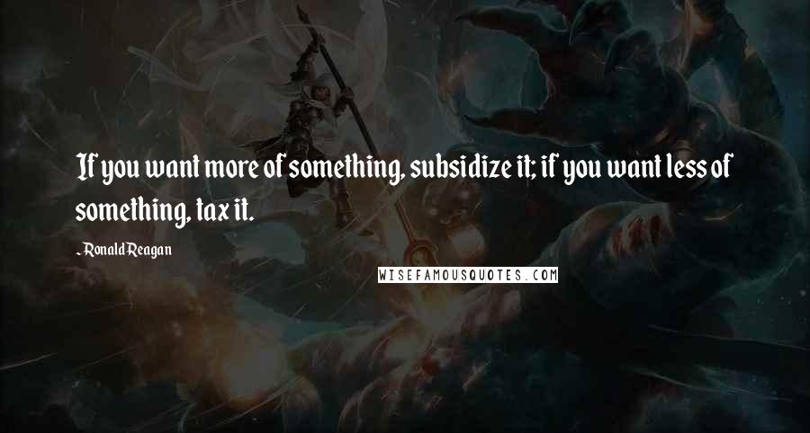 Ronald Reagan Quotes: If you want more of something, subsidize it; if you want less of something, tax it.