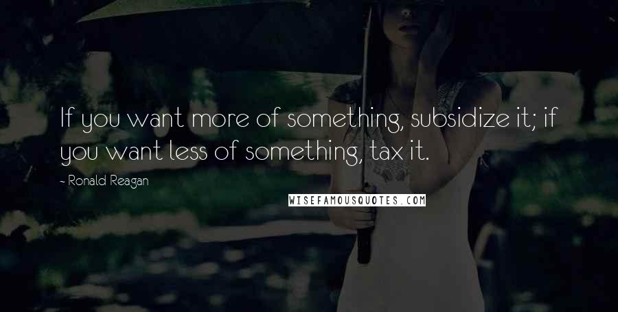 Ronald Reagan Quotes: If you want more of something, subsidize it; if you want less of something, tax it.