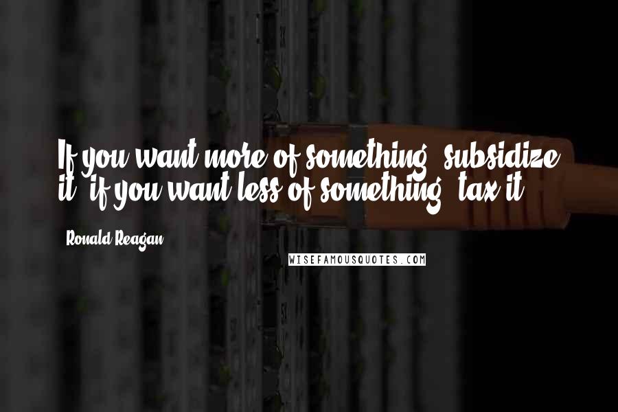 Ronald Reagan Quotes: If you want more of something, subsidize it; if you want less of something, tax it.