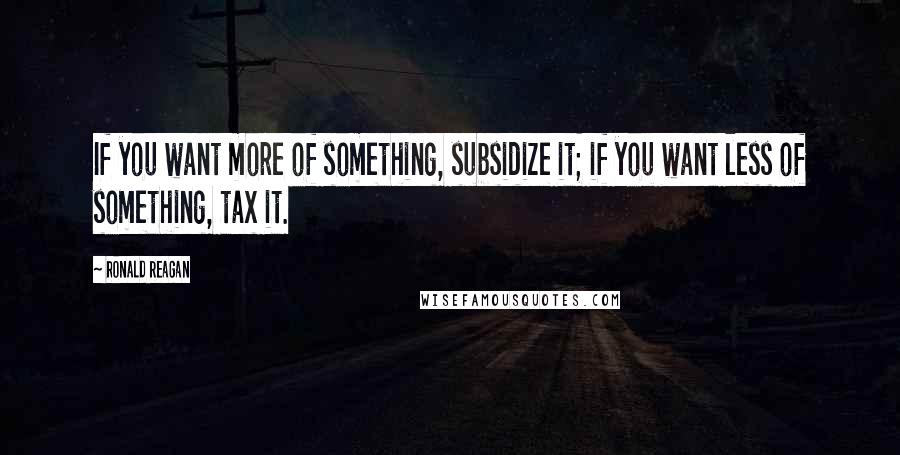 Ronald Reagan Quotes: If you want more of something, subsidize it; if you want less of something, tax it.