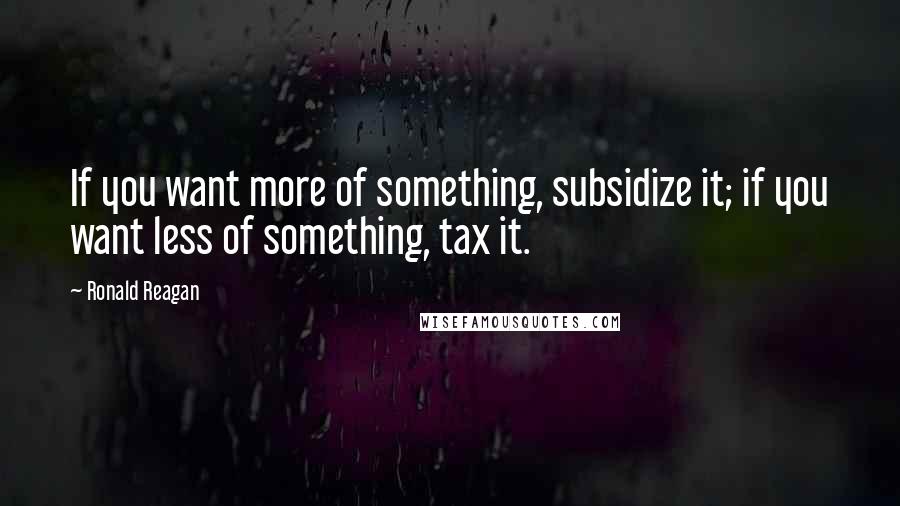 Ronald Reagan Quotes: If you want more of something, subsidize it; if you want less of something, tax it.