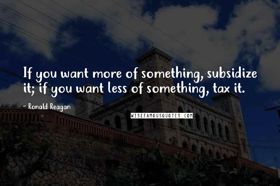 Ronald Reagan Quotes: If you want more of something, subsidize it; if you want less of something, tax it.