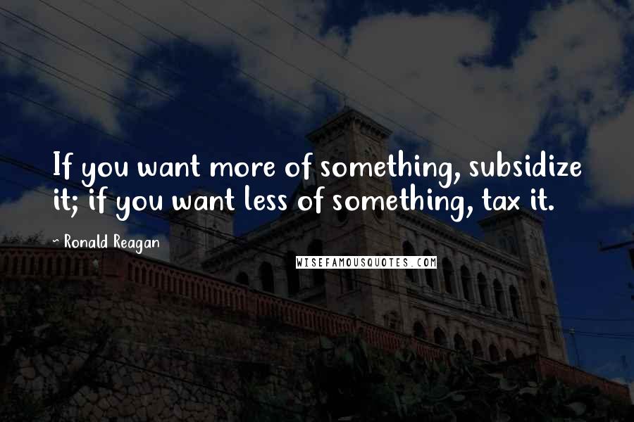 Ronald Reagan Quotes: If you want more of something, subsidize it; if you want less of something, tax it.