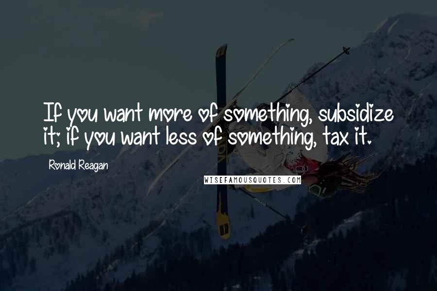 Ronald Reagan Quotes: If you want more of something, subsidize it; if you want less of something, tax it.