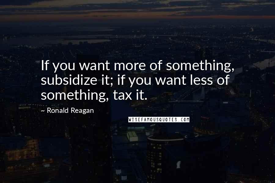 Ronald Reagan Quotes: If you want more of something, subsidize it; if you want less of something, tax it.
