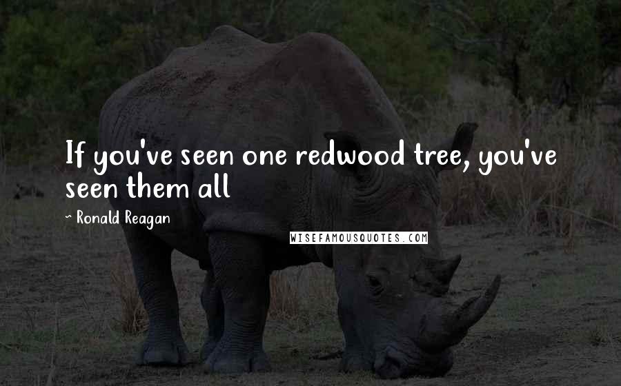 Ronald Reagan Quotes: If you've seen one redwood tree, you've seen them all