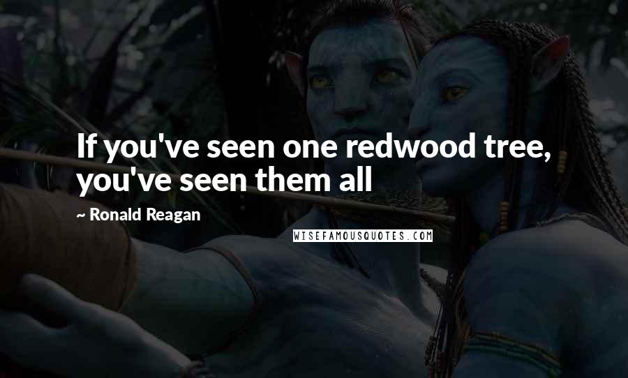 Ronald Reagan Quotes: If you've seen one redwood tree, you've seen them all