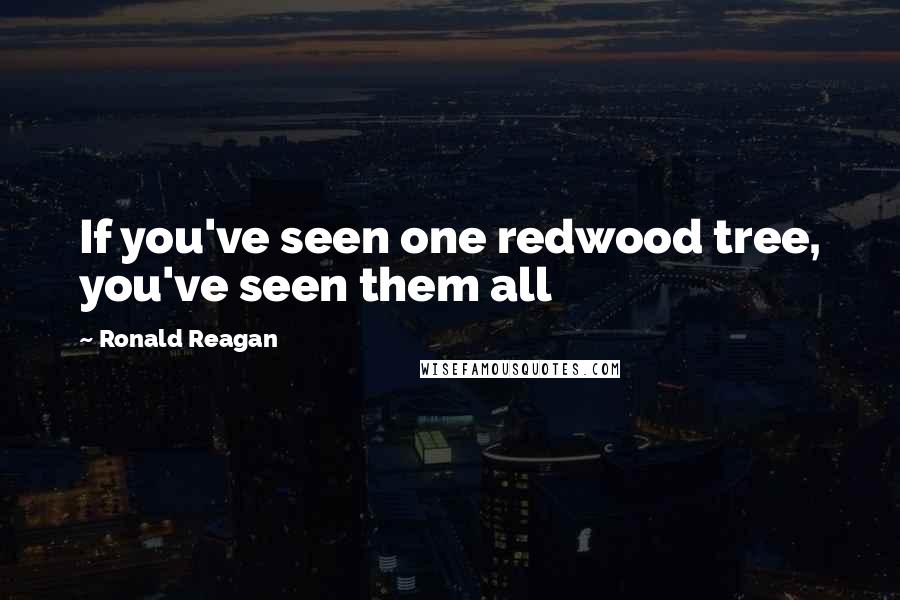 Ronald Reagan Quotes: If you've seen one redwood tree, you've seen them all