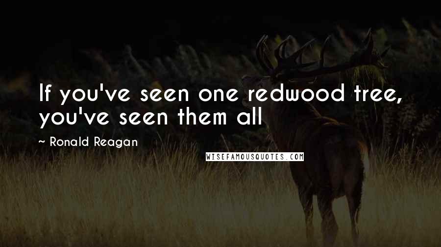 Ronald Reagan Quotes: If you've seen one redwood tree, you've seen them all