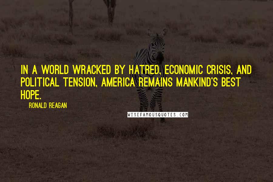 Ronald Reagan Quotes: In a world wracked by hatred, economic crisis, and political tension, America remains mankind's best hope.