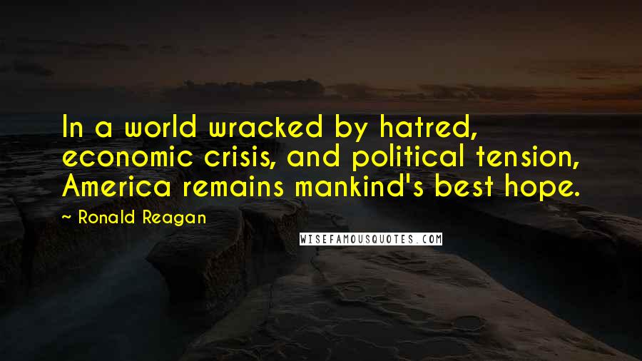 Ronald Reagan Quotes: In a world wracked by hatred, economic crisis, and political tension, America remains mankind's best hope.