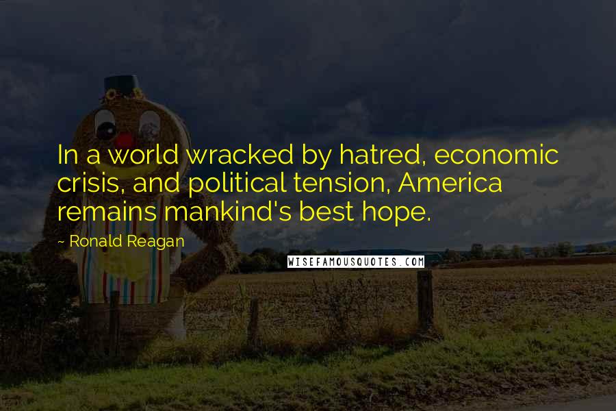 Ronald Reagan Quotes: In a world wracked by hatred, economic crisis, and political tension, America remains mankind's best hope.