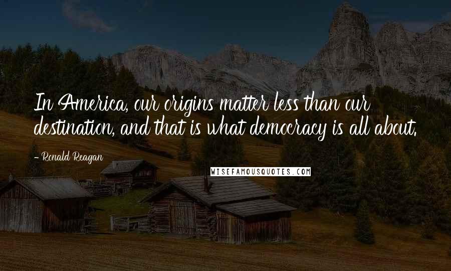 Ronald Reagan Quotes: In America, our origins matter less than our destination, and that is what democracy is all about.