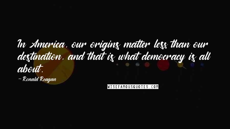 Ronald Reagan Quotes: In America, our origins matter less than our destination, and that is what democracy is all about.