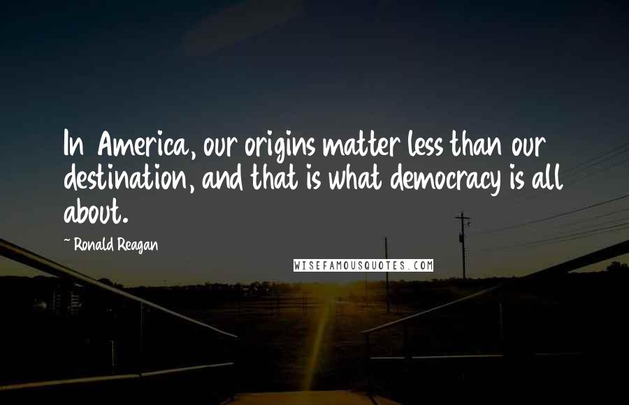 Ronald Reagan Quotes: In America, our origins matter less than our destination, and that is what democracy is all about.