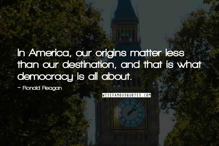 Ronald Reagan Quotes: In America, our origins matter less than our destination, and that is what democracy is all about.