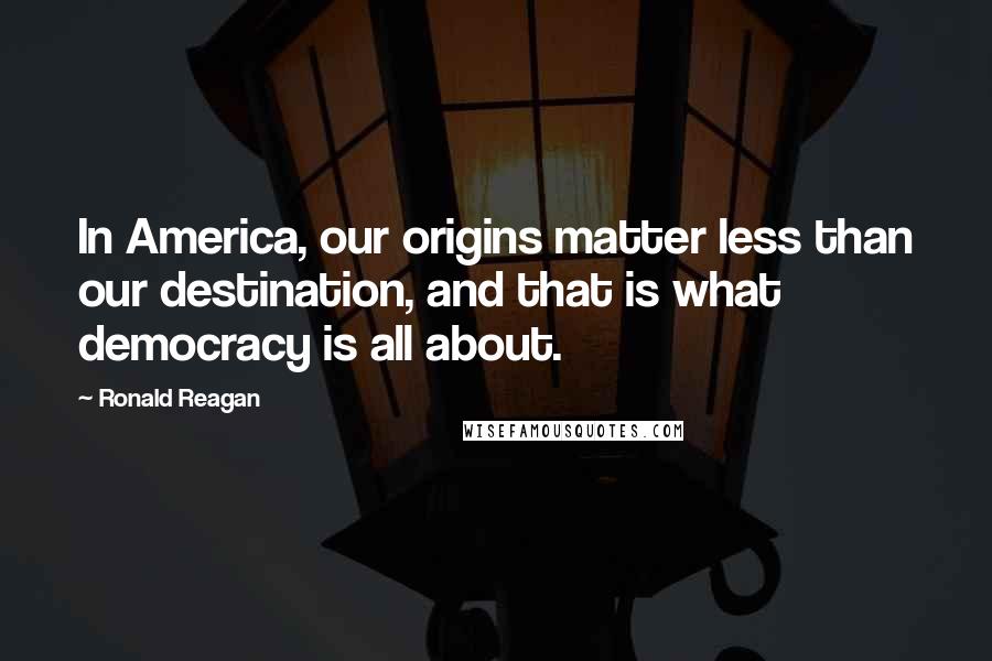 Ronald Reagan Quotes: In America, our origins matter less than our destination, and that is what democracy is all about.